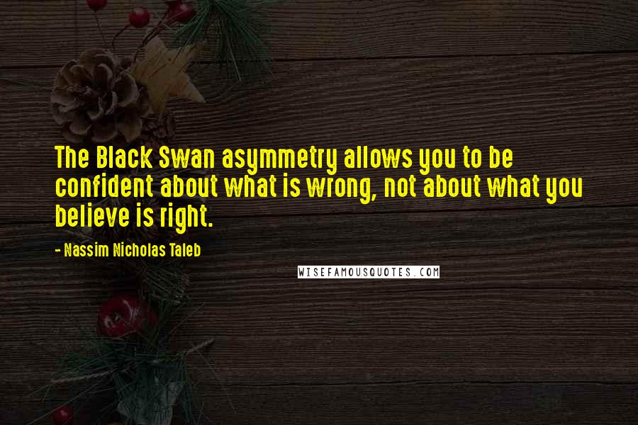 Nassim Nicholas Taleb Quotes: The Black Swan asymmetry allows you to be confident about what is wrong, not about what you believe is right.