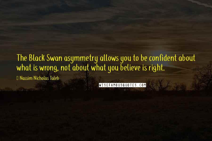 Nassim Nicholas Taleb Quotes: The Black Swan asymmetry allows you to be confident about what is wrong, not about what you believe is right.