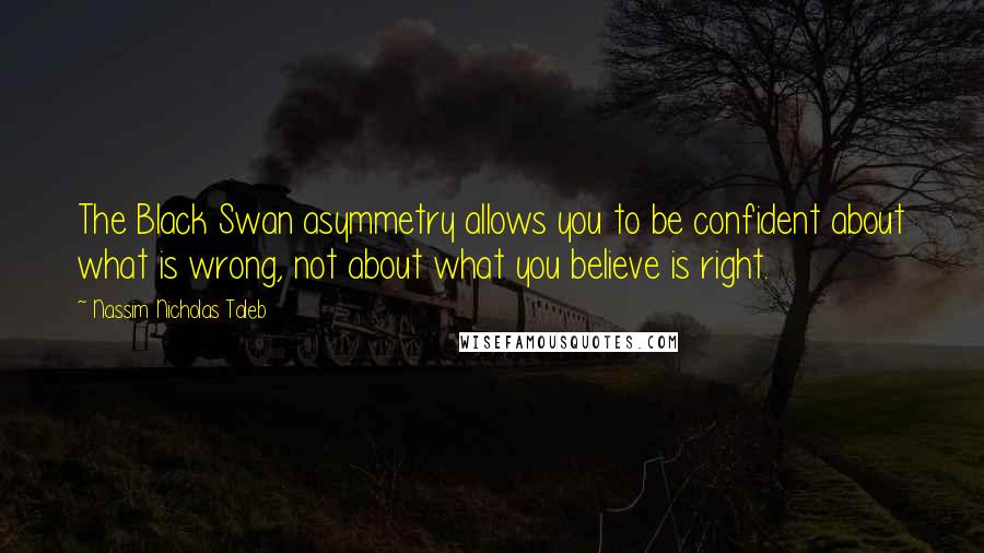 Nassim Nicholas Taleb Quotes: The Black Swan asymmetry allows you to be confident about what is wrong, not about what you believe is right.