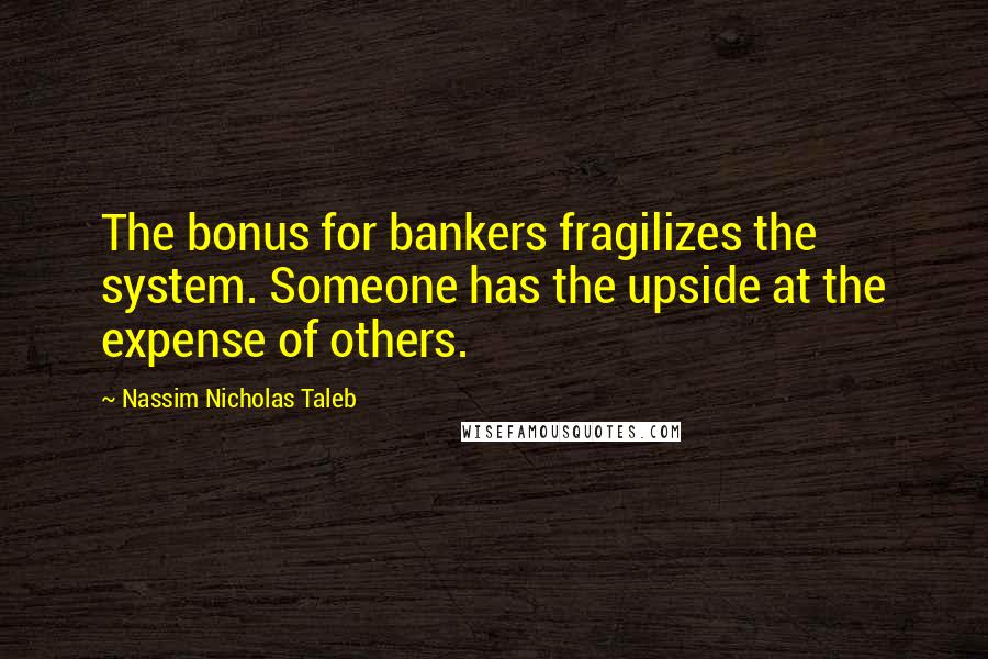 Nassim Nicholas Taleb Quotes: The bonus for bankers fragilizes the system. Someone has the upside at the expense of others.