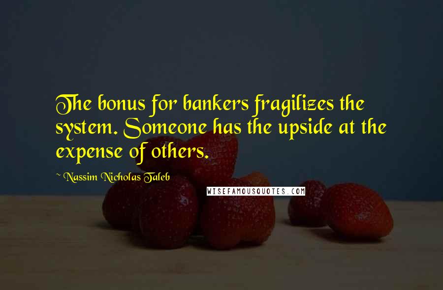Nassim Nicholas Taleb Quotes: The bonus for bankers fragilizes the system. Someone has the upside at the expense of others.