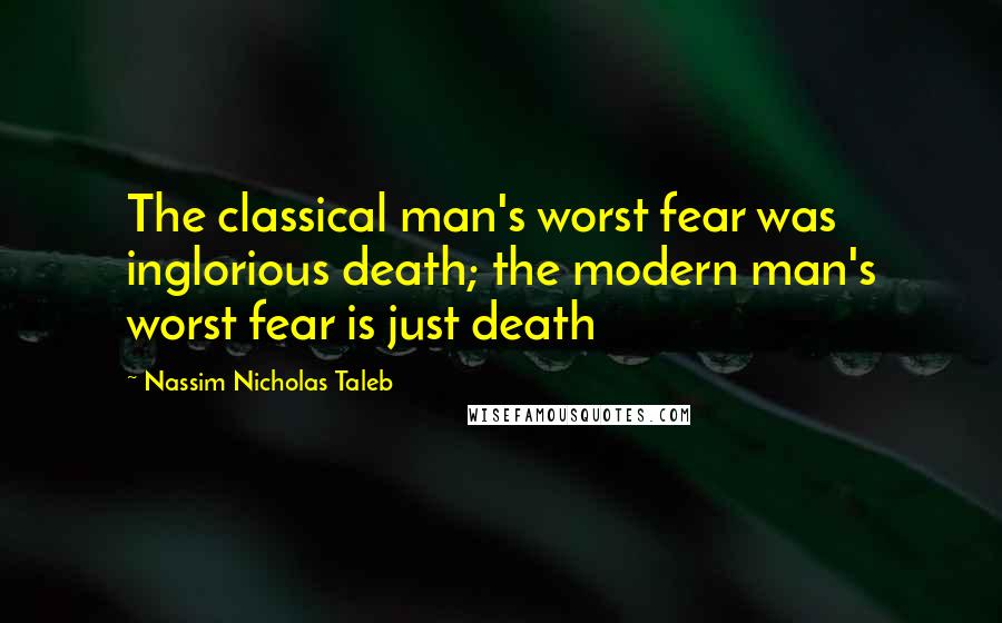 Nassim Nicholas Taleb Quotes: The classical man's worst fear was inglorious death; the modern man's worst fear is just death