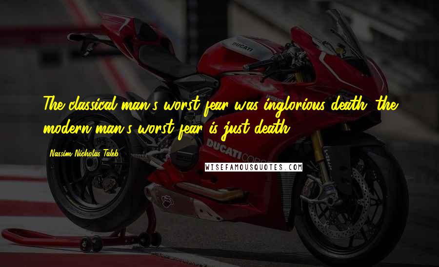 Nassim Nicholas Taleb Quotes: The classical man's worst fear was inglorious death; the modern man's worst fear is just death