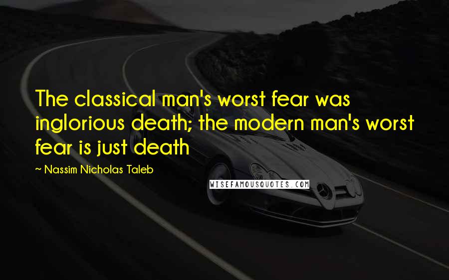Nassim Nicholas Taleb Quotes: The classical man's worst fear was inglorious death; the modern man's worst fear is just death