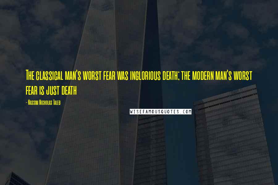 Nassim Nicholas Taleb Quotes: The classical man's worst fear was inglorious death; the modern man's worst fear is just death