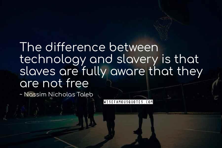 Nassim Nicholas Taleb Quotes: The difference between technology and slavery is that slaves are fully aware that they are not free