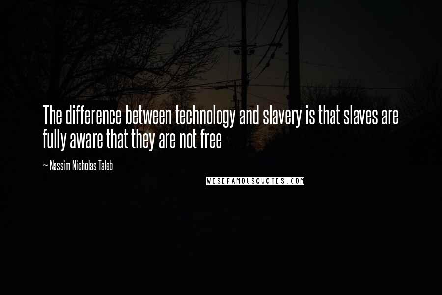 Nassim Nicholas Taleb Quotes: The difference between technology and slavery is that slaves are fully aware that they are not free