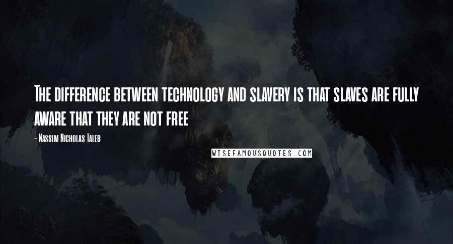 Nassim Nicholas Taleb Quotes: The difference between technology and slavery is that slaves are fully aware that they are not free