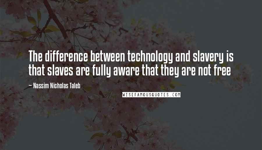 Nassim Nicholas Taleb Quotes: The difference between technology and slavery is that slaves are fully aware that they are not free