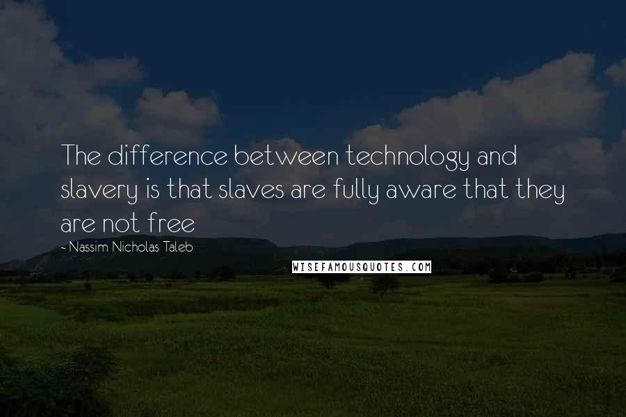 Nassim Nicholas Taleb Quotes: The difference between technology and slavery is that slaves are fully aware that they are not free