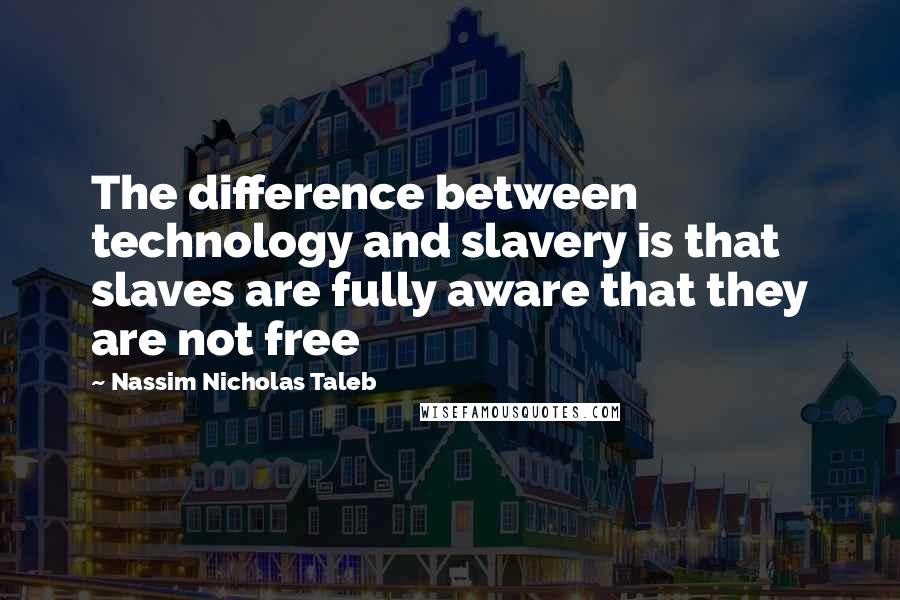 Nassim Nicholas Taleb Quotes: The difference between technology and slavery is that slaves are fully aware that they are not free