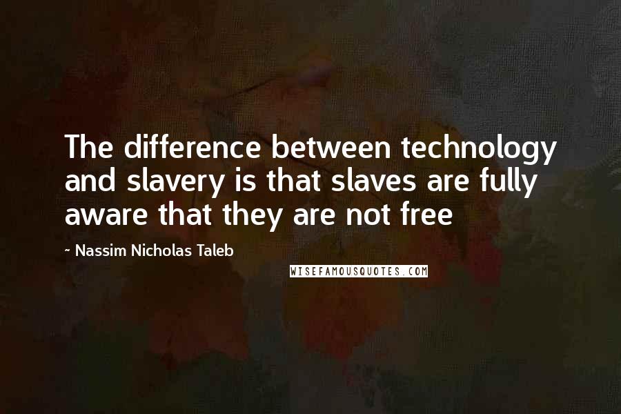 Nassim Nicholas Taleb Quotes: The difference between technology and slavery is that slaves are fully aware that they are not free