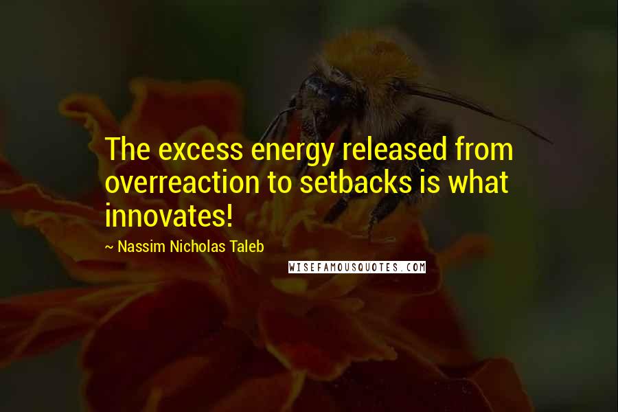 Nassim Nicholas Taleb Quotes: The excess energy released from overreaction to setbacks is what innovates!