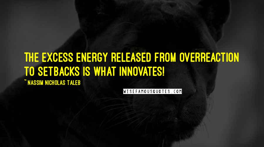 Nassim Nicholas Taleb Quotes: The excess energy released from overreaction to setbacks is what innovates!