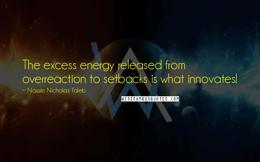 Nassim Nicholas Taleb Quotes: The excess energy released from overreaction to setbacks is what innovates!