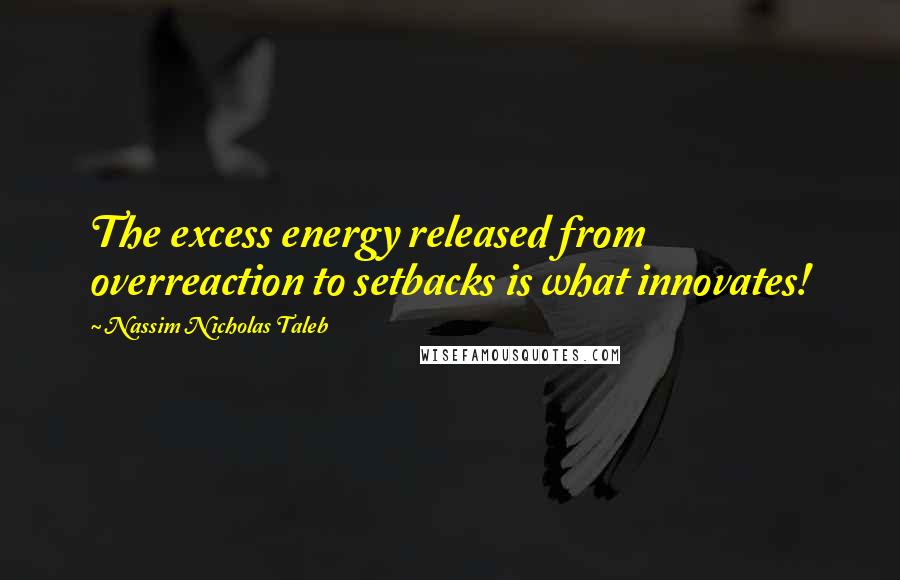Nassim Nicholas Taleb Quotes: The excess energy released from overreaction to setbacks is what innovates!