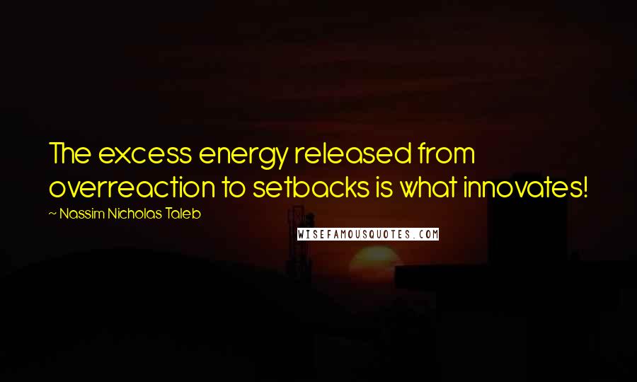 Nassim Nicholas Taleb Quotes: The excess energy released from overreaction to setbacks is what innovates!
