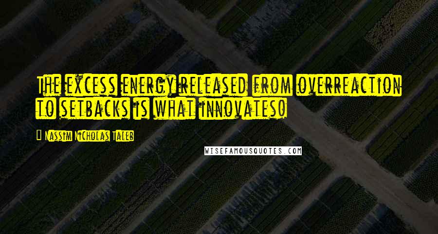 Nassim Nicholas Taleb Quotes: The excess energy released from overreaction to setbacks is what innovates!