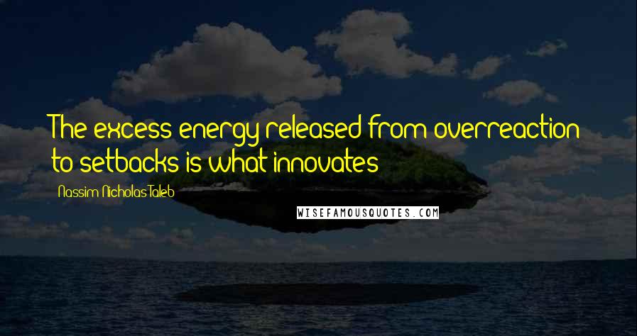 Nassim Nicholas Taleb Quotes: The excess energy released from overreaction to setbacks is what innovates!