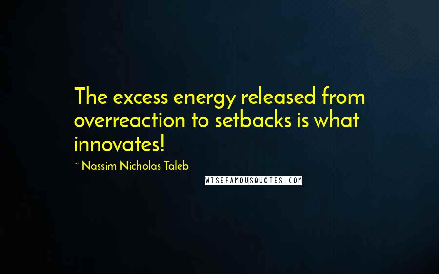 Nassim Nicholas Taleb Quotes: The excess energy released from overreaction to setbacks is what innovates!