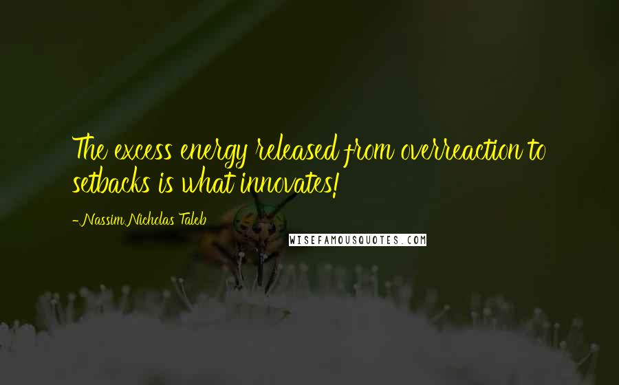 Nassim Nicholas Taleb Quotes: The excess energy released from overreaction to setbacks is what innovates!