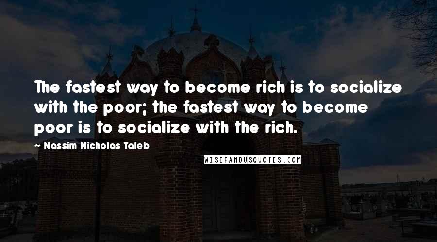 Nassim Nicholas Taleb Quotes: The fastest way to become rich is to socialize with the poor; the fastest way to become poor is to socialize with the rich.