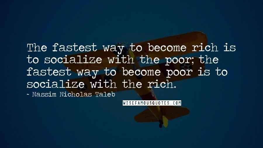 Nassim Nicholas Taleb Quotes: The fastest way to become rich is to socialize with the poor; the fastest way to become poor is to socialize with the rich.