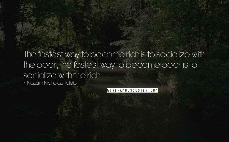 Nassim Nicholas Taleb Quotes: The fastest way to become rich is to socialize with the poor; the fastest way to become poor is to socialize with the rich.