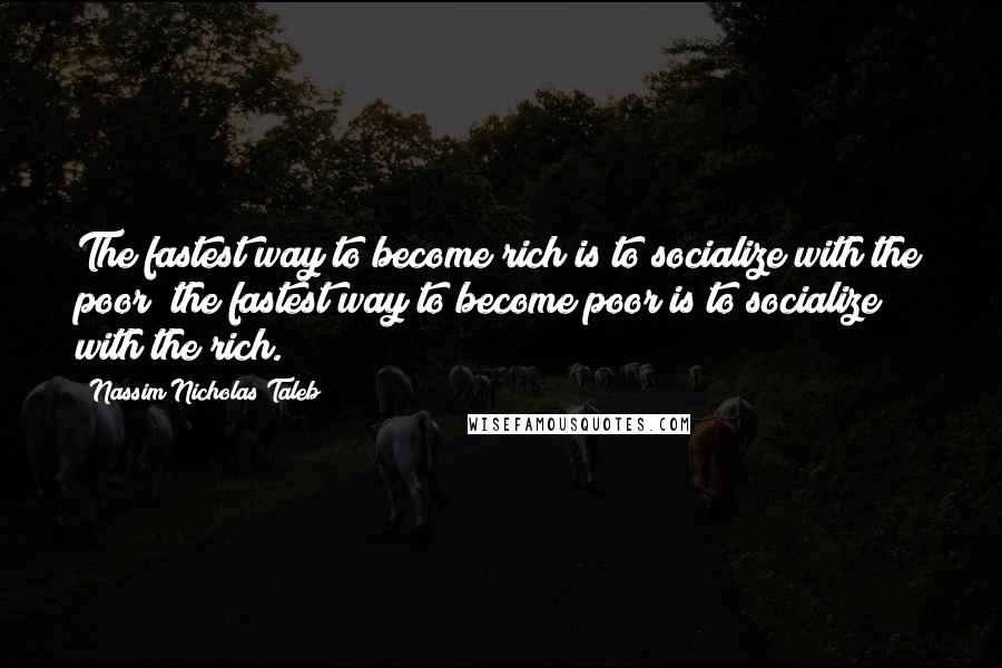 Nassim Nicholas Taleb Quotes: The fastest way to become rich is to socialize with the poor; the fastest way to become poor is to socialize with the rich.