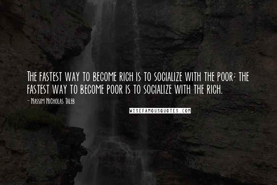 Nassim Nicholas Taleb Quotes: The fastest way to become rich is to socialize with the poor; the fastest way to become poor is to socialize with the rich.