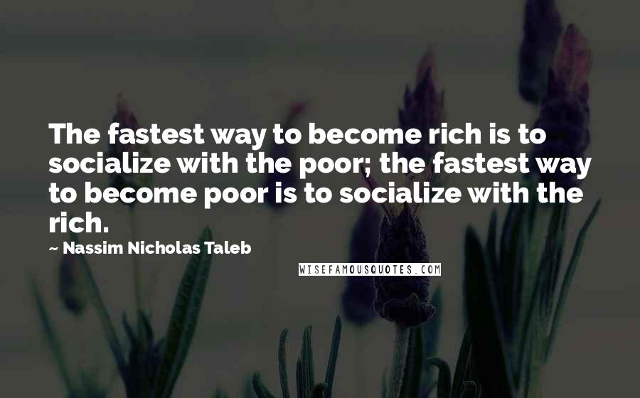 Nassim Nicholas Taleb Quotes: The fastest way to become rich is to socialize with the poor; the fastest way to become poor is to socialize with the rich.