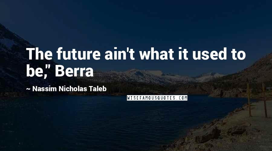 Nassim Nicholas Taleb Quotes: The future ain't what it used to be," Berra