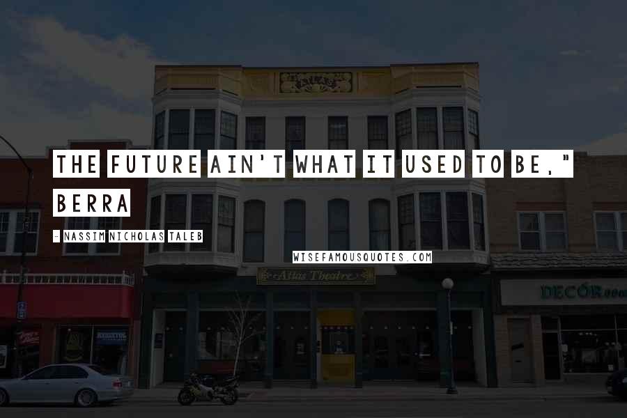 Nassim Nicholas Taleb Quotes: The future ain't what it used to be," Berra