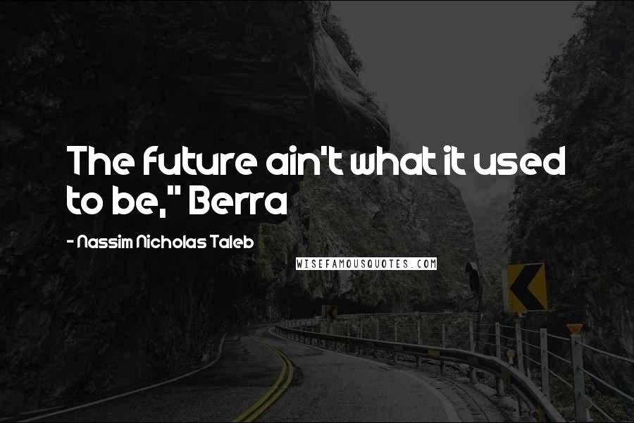 Nassim Nicholas Taleb Quotes: The future ain't what it used to be," Berra