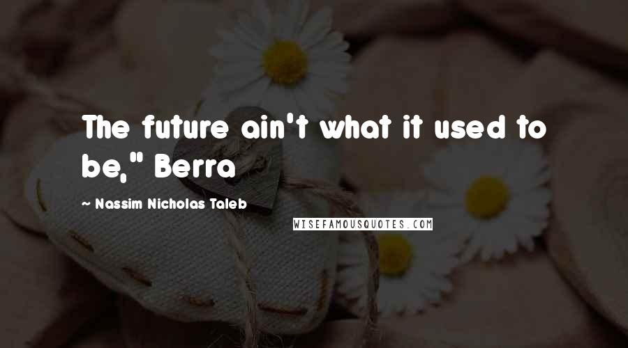 Nassim Nicholas Taleb Quotes: The future ain't what it used to be," Berra