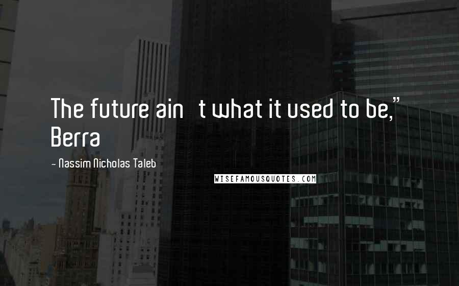 Nassim Nicholas Taleb Quotes: The future ain't what it used to be," Berra