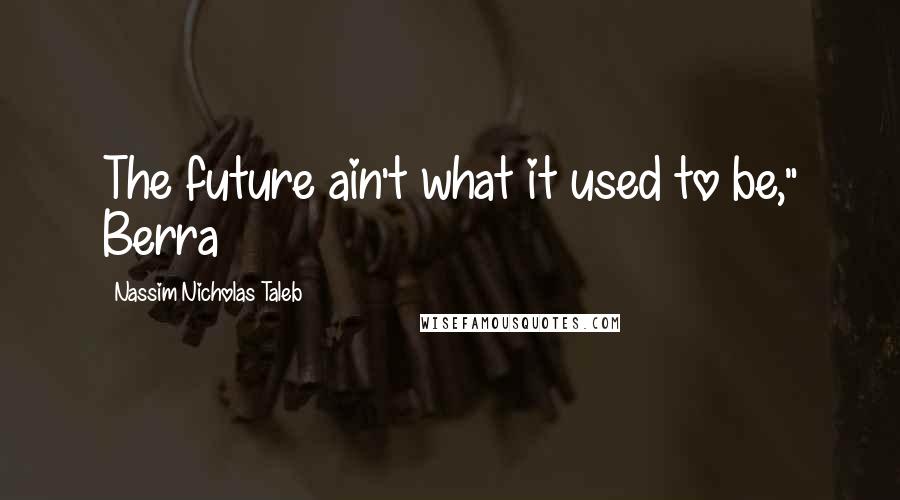 Nassim Nicholas Taleb Quotes: The future ain't what it used to be," Berra