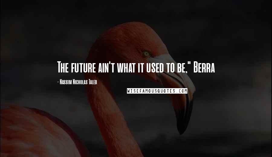 Nassim Nicholas Taleb Quotes: The future ain't what it used to be," Berra