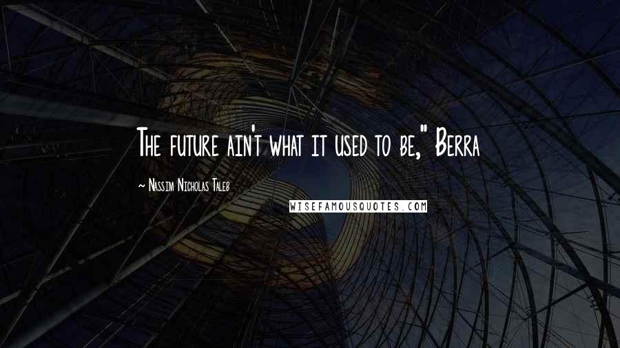 Nassim Nicholas Taleb Quotes: The future ain't what it used to be," Berra