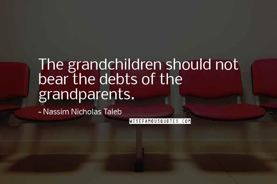 Nassim Nicholas Taleb Quotes: The grandchildren should not bear the debts of the grandparents.