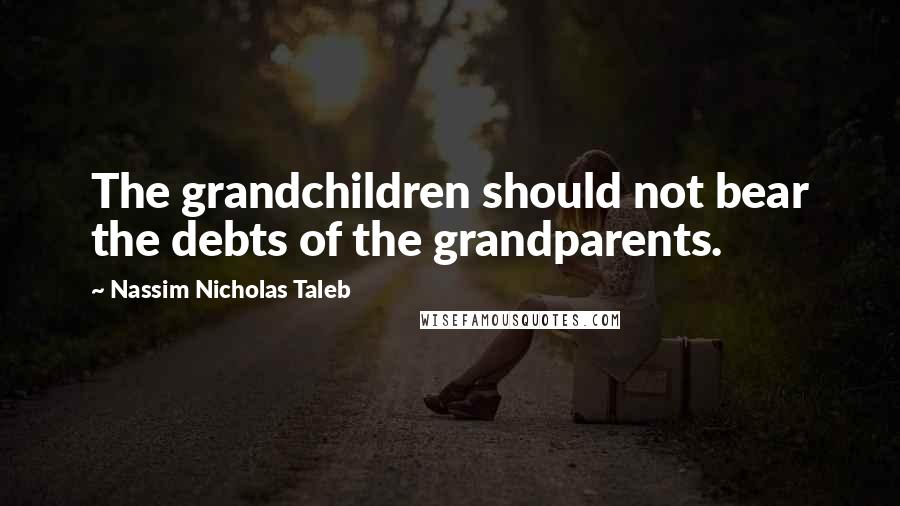 Nassim Nicholas Taleb Quotes: The grandchildren should not bear the debts of the grandparents.