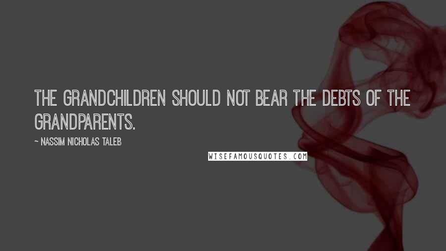 Nassim Nicholas Taleb Quotes: The grandchildren should not bear the debts of the grandparents.