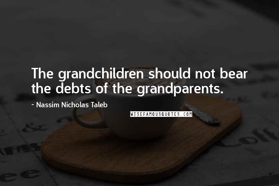 Nassim Nicholas Taleb Quotes: The grandchildren should not bear the debts of the grandparents.