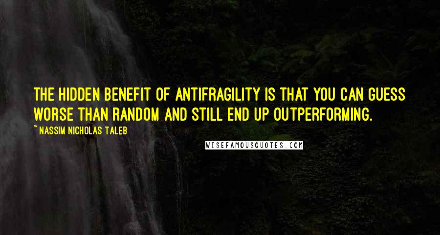 Nassim Nicholas Taleb Quotes: The hidden benefit of antifragility is that you can guess worse than random and still end up outperforming.