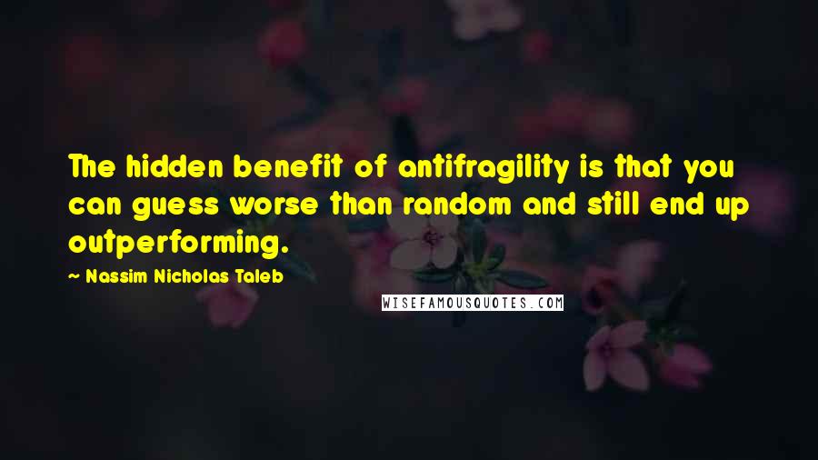 Nassim Nicholas Taleb Quotes: The hidden benefit of antifragility is that you can guess worse than random and still end up outperforming.
