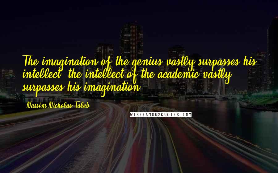 Nassim Nicholas Taleb Quotes: The imagination of the genius vastly surpasses his intellect; the intellect of the academic vastly surpasses his imagination