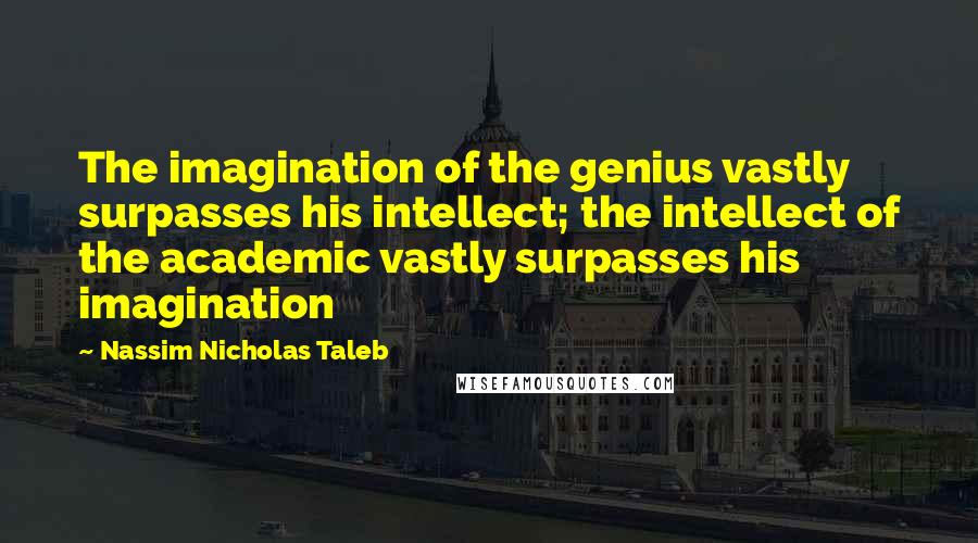 Nassim Nicholas Taleb Quotes: The imagination of the genius vastly surpasses his intellect; the intellect of the academic vastly surpasses his imagination