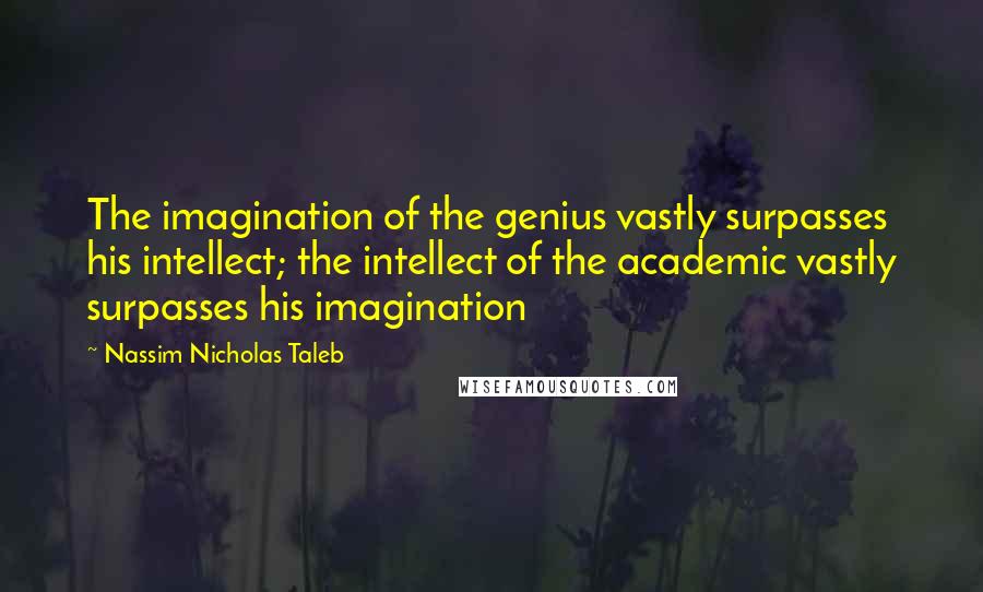 Nassim Nicholas Taleb Quotes: The imagination of the genius vastly surpasses his intellect; the intellect of the academic vastly surpasses his imagination