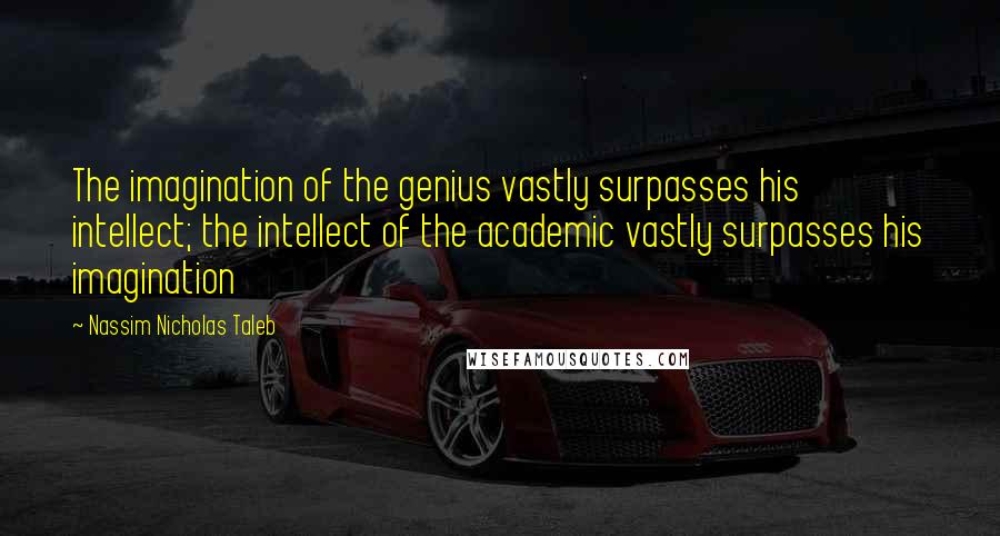 Nassim Nicholas Taleb Quotes: The imagination of the genius vastly surpasses his intellect; the intellect of the academic vastly surpasses his imagination