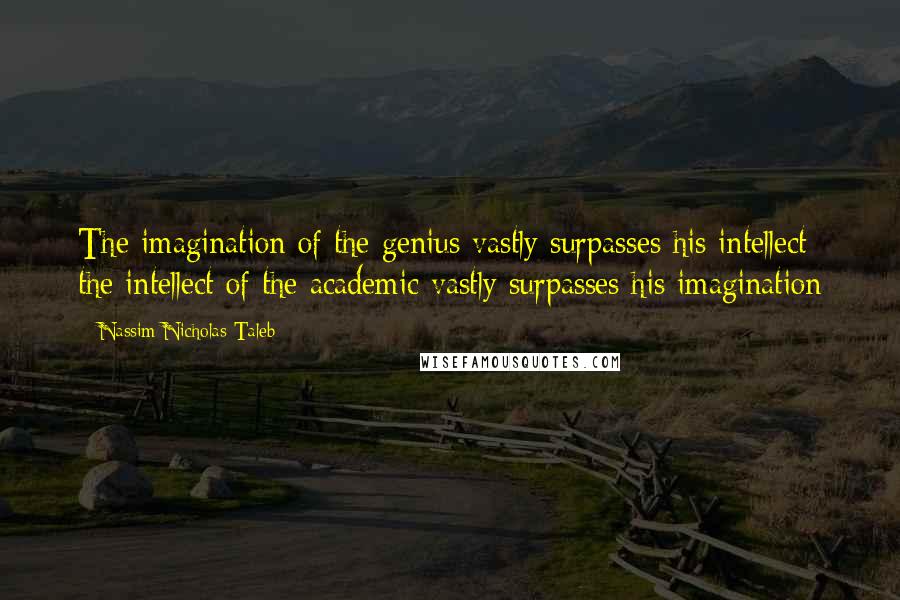 Nassim Nicholas Taleb Quotes: The imagination of the genius vastly surpasses his intellect; the intellect of the academic vastly surpasses his imagination